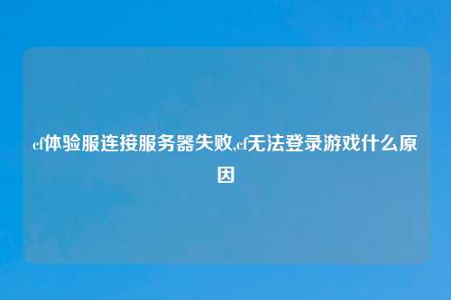 cf体验服连接服务器失败,cf无法登录游戏什么原因