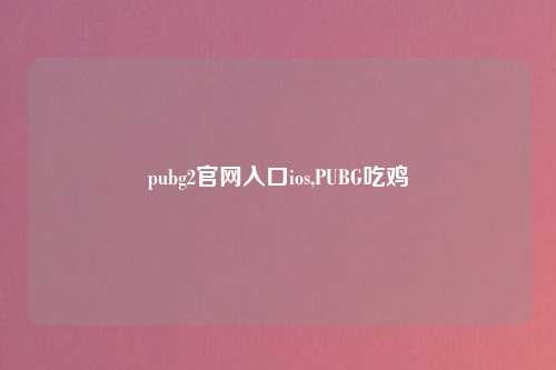 pubg2官网入口ios,PUBG吃鸡