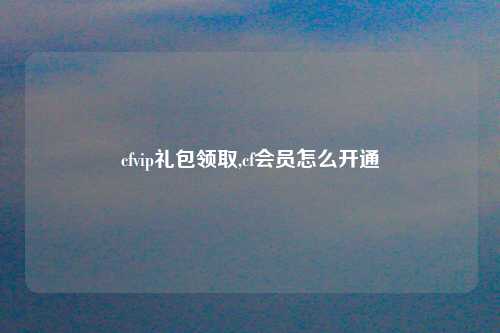 cfvip礼包领取,cf会员怎么开通