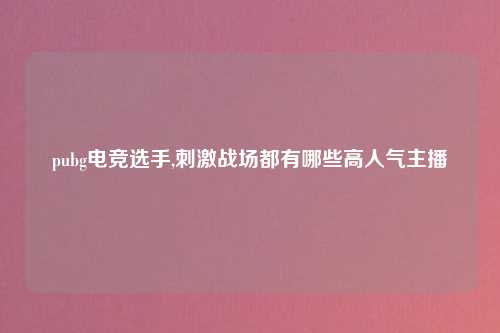 pubg电竞选手,刺激战场都有哪些高人气主播