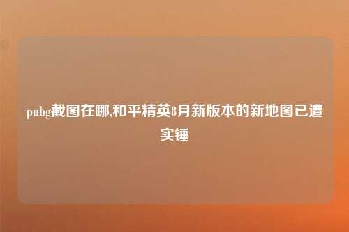 pubg截图在哪,和平精英8月新版本的新地图已遭实锤