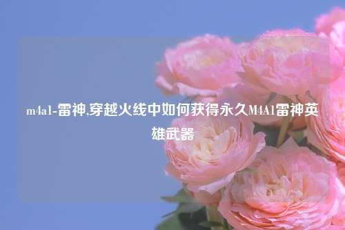 m4a1-雷神,穿越火线中如何获得永久M4A1雷神英雄武器