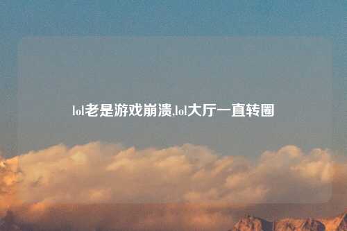 lol老是游戏崩溃,lol大厅一直转圈