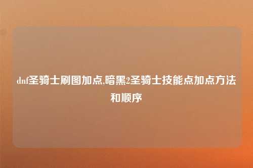 dnf圣骑士刷图加点,暗黑2圣骑士技能点加点方法和顺序