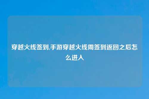 穿越火线签到,手游穿越火线周签到返回之后怎么进入