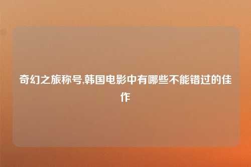 奇幻之旅称号,韩国电影中有哪些不能错过的佳作