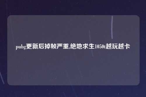 pubg更新后掉帧严重,绝地求生1050t越玩越卡