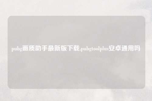 pubg画质助手最新版下载,pubgtoolplus安卓通用吗