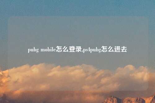 pubg mobile怎么登录,ps4pubg怎么进去