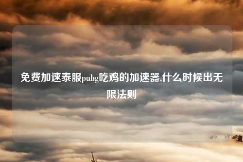 免费加速泰服pubg吃鸡的加速器,什么时候出无限法则