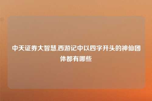 中天证券大智慧,西游记中以四字开头的神仙团体都有哪些