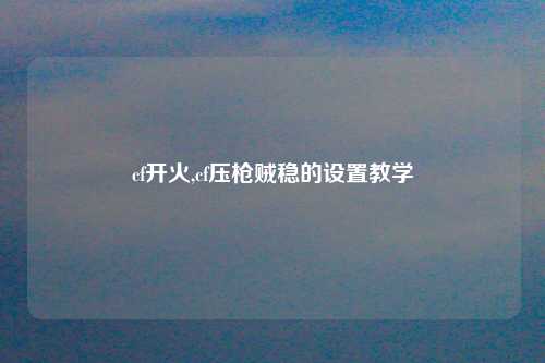 cf开火,cf压枪贼稳的设置教学