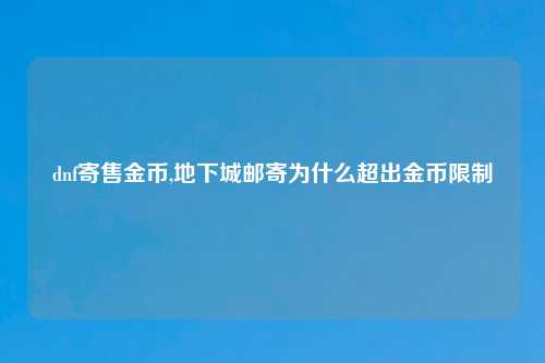 dnf寄售金币,地下城邮寄为什么超出金币限制