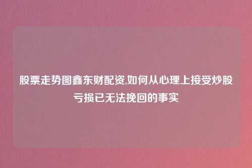 股票走势图鑫东财配资,如何从心理上接受炒股亏损已无法挽回的事实