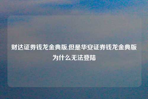财达证券钱龙金典版,但是华安证券钱龙金典版为什么无法登陆