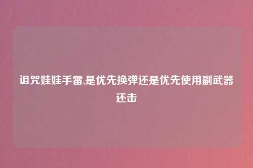 诅咒娃娃手雷,是优先换弹还是优先使用副武器还击