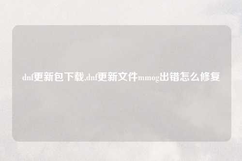 dnf更新包下载,dnf更新文件mmog出错怎么修复