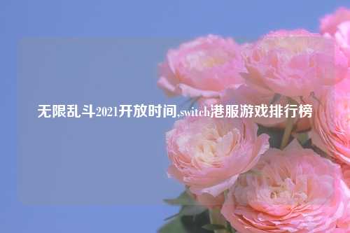 无限乱斗2021开放时间,switch港服游戏排行榜