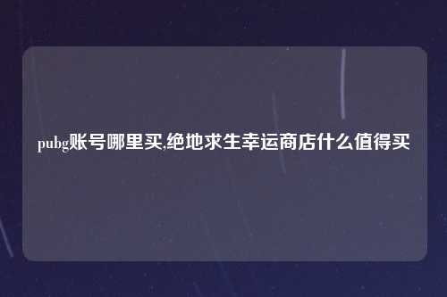 pubg账号哪里买,绝地求生幸运商店什么值得买