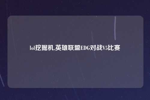 lol挖掘机,英雄联盟EDG对战V5比赛