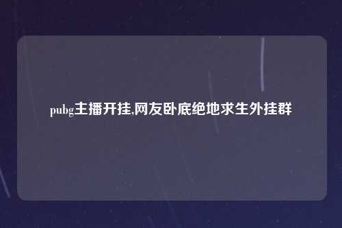 pubg主播开挂,网友卧底绝地求生外挂群