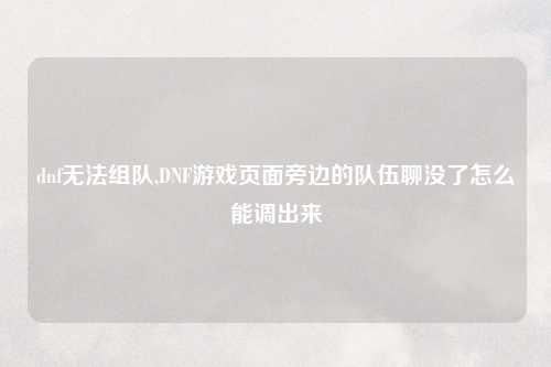 dnf无法组队,DNF游戏页面旁边的队伍聊没了怎么能调出来