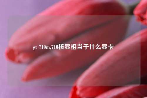 gt 710m,710核显相当于什么显卡
