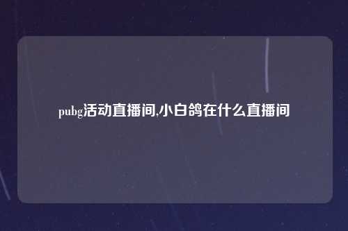 pubg活动直播间,小白鸽在什么直播间