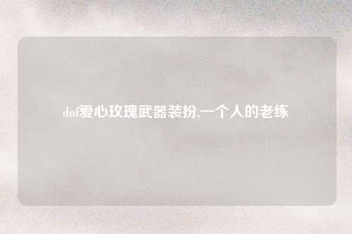 dnf爱心玫瑰武器装扮,一个人的老练