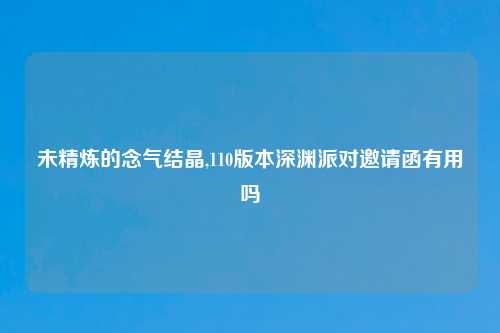 未精炼的念气结晶,110版本深渊派对邀请函有用吗