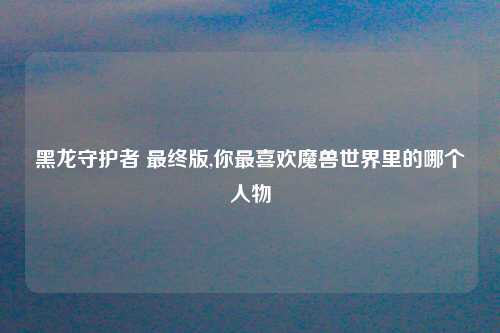 黑龙守护者 最终版,你最喜欢魔兽世界里的哪个人物