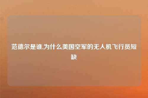 范德尔是谁,为什么美国空军的无人机飞行员短缺