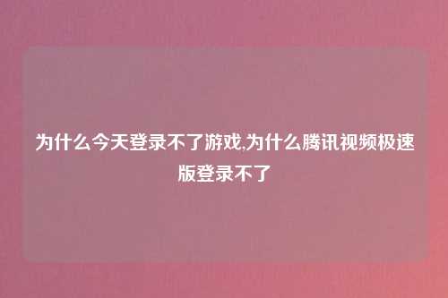 为什么今天登录不了游戏,为什么腾讯视频极速版登录不了