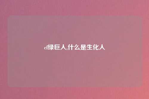 cf绿巨人,什么是生化人