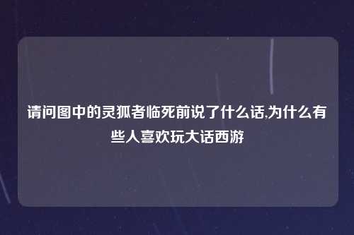 请问图中的灵狐者临死前说了什么话,为什么有些人喜欢玩大话西游