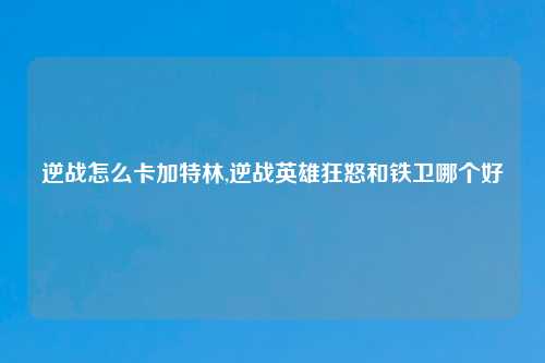 逆战怎么卡加特林,逆战英雄狂怒和铁卫哪个好