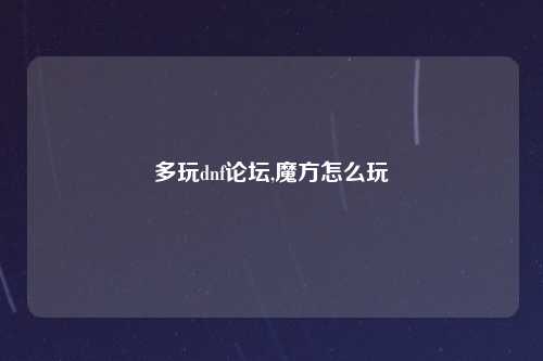 多玩dnf论坛,魔方怎么玩