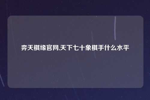 弈天棋缘官网,天下七十象棋手什么水平