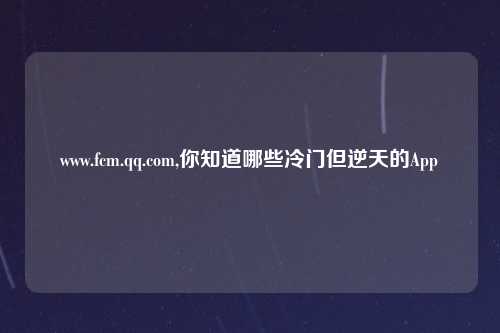 www.fcm.qq.com,你知道哪些冷门但逆天的App