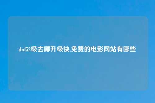 dnf52级去哪升级快,免费的电影网站有哪些