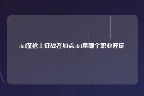 dnf魔枪士征战者加点,dnf里哪个职业好玩