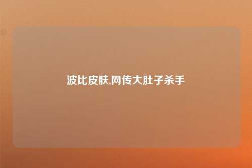 波比皮肤,网传大肚子杀手