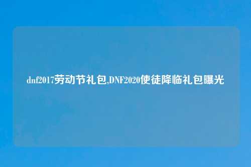 dnf2017劳动节礼包,DNF2020使徒降临礼包曝光
