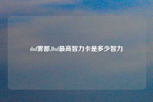 dnf雾都,Dnf最高智力卡是多少智力