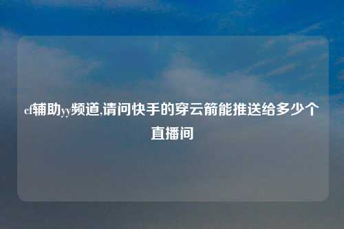 cf辅助yy频道,请问快手的穿云箭能推送给多少个直播间