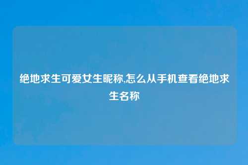 绝地求生可爱女生昵称,怎么从手机查看绝地求生名称