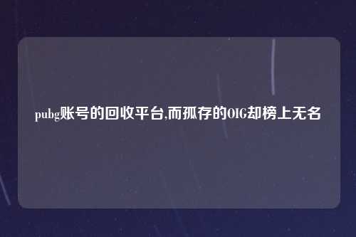 pubg账号的回收平台,而孤存的OIG却榜上无名