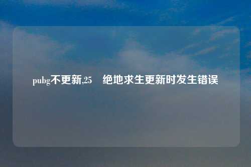 pubg不更新,25 绝地求生更新时发生错误