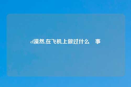 cf漠然,在飞机上做过什么囧事