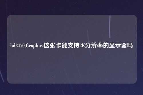 hd8470,Graphics这张卡能支持2K分辨率的显示器吗